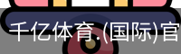 千亿体育.(国际)官方网站-QIANYI SPORTS